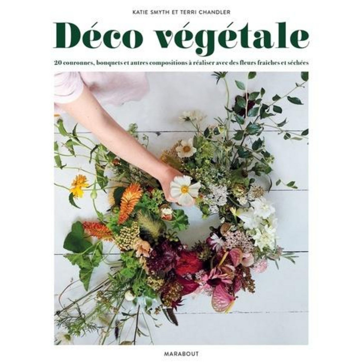 DECO VEGETALE. 20 COURONNES, BOUQUETS ET AUTRES COMPOSITIONS A REALISER AVEC DES FLEURS FRAICHES ET SECHEES, Smyth Katie