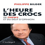 L'HEURE DES CROCS. DE CNEWS ET DU DELIT D'OPINION, Bilger Philippe