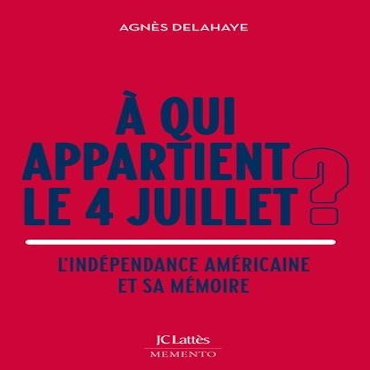 A QUI APPARTIENT LE 4 JUILLET ? L'INDEPENDANCE AMERICAINE ET SA MEMOIRE, Delahaye Agnès