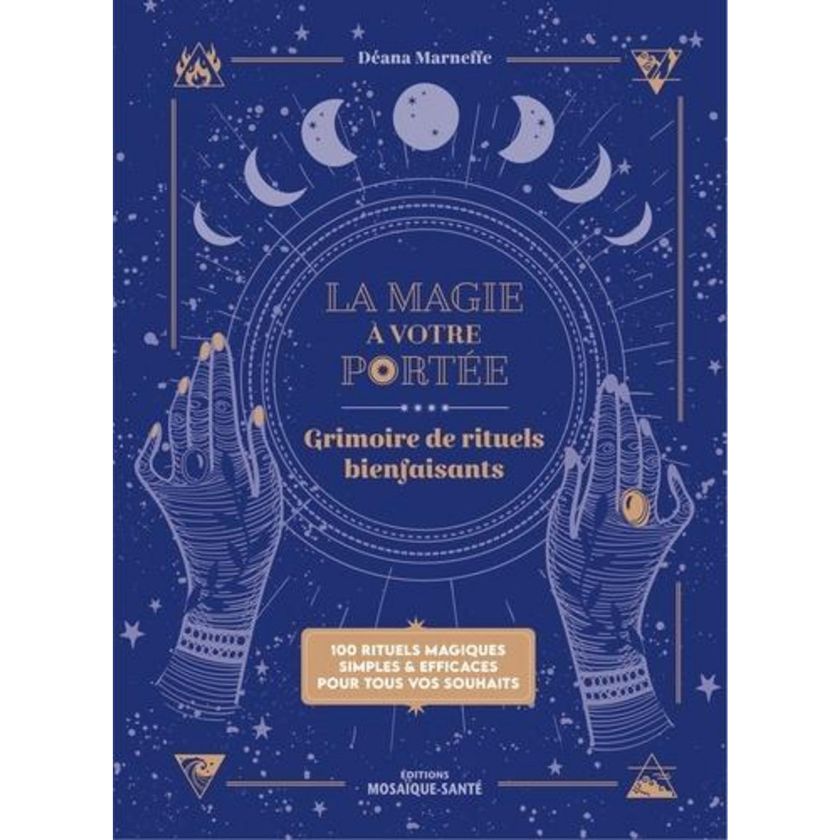 LA MAGIE A VOTRE PORTEE. GRIMOIRE DE RITUELS BIENFAISANTS. 100 RITUELS MAGIQUES SIMPLES & EFFICECES POUR TOUS VOS SOUHAITS, Marneffe Déana