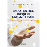 LE POTENTIEL INFINI DU MAGNETISME. REPONSES CLES ET PROTOCOLES ENERGETIQUES, Lucas Florian
