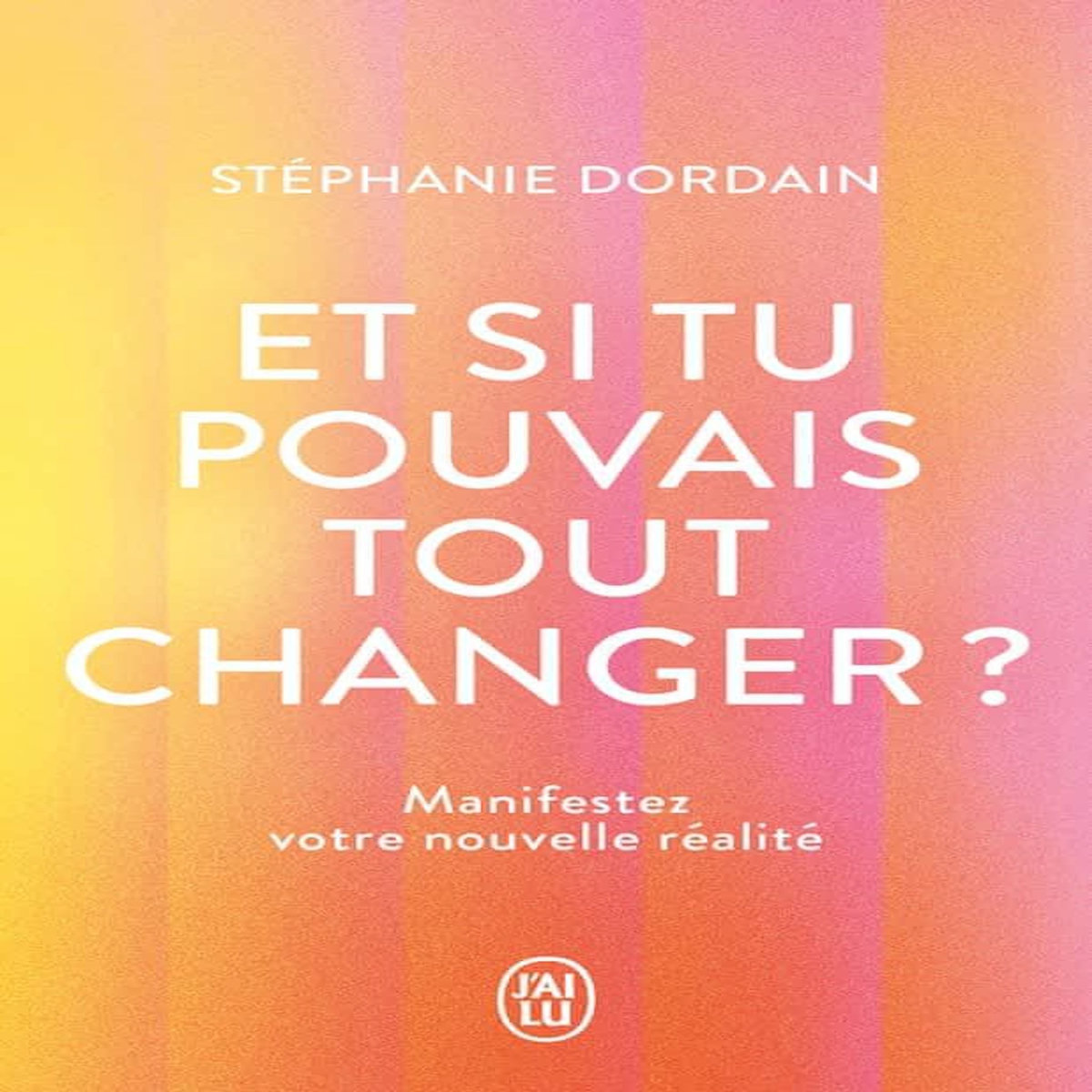 ET SI TU POUVAIS TOUT CHANGER ?. MANIFESTEZ VOTRE NOUVELLE REALITE, Dordain Stéphanie