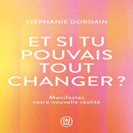 ET SI TU POUVAIS TOUT CHANGER ?. MANIFESTEZ VOTRE NOUVELLE REALITE, Dordain Stéphanie