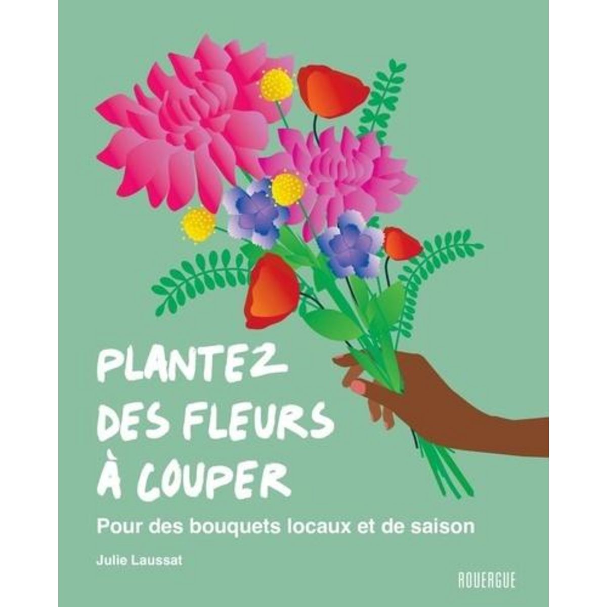 PLANTEZ DES FLEURS A COUPER. POUR DES BOUQUETS LOCAUX ET DE SAISON, Laussat Julie
