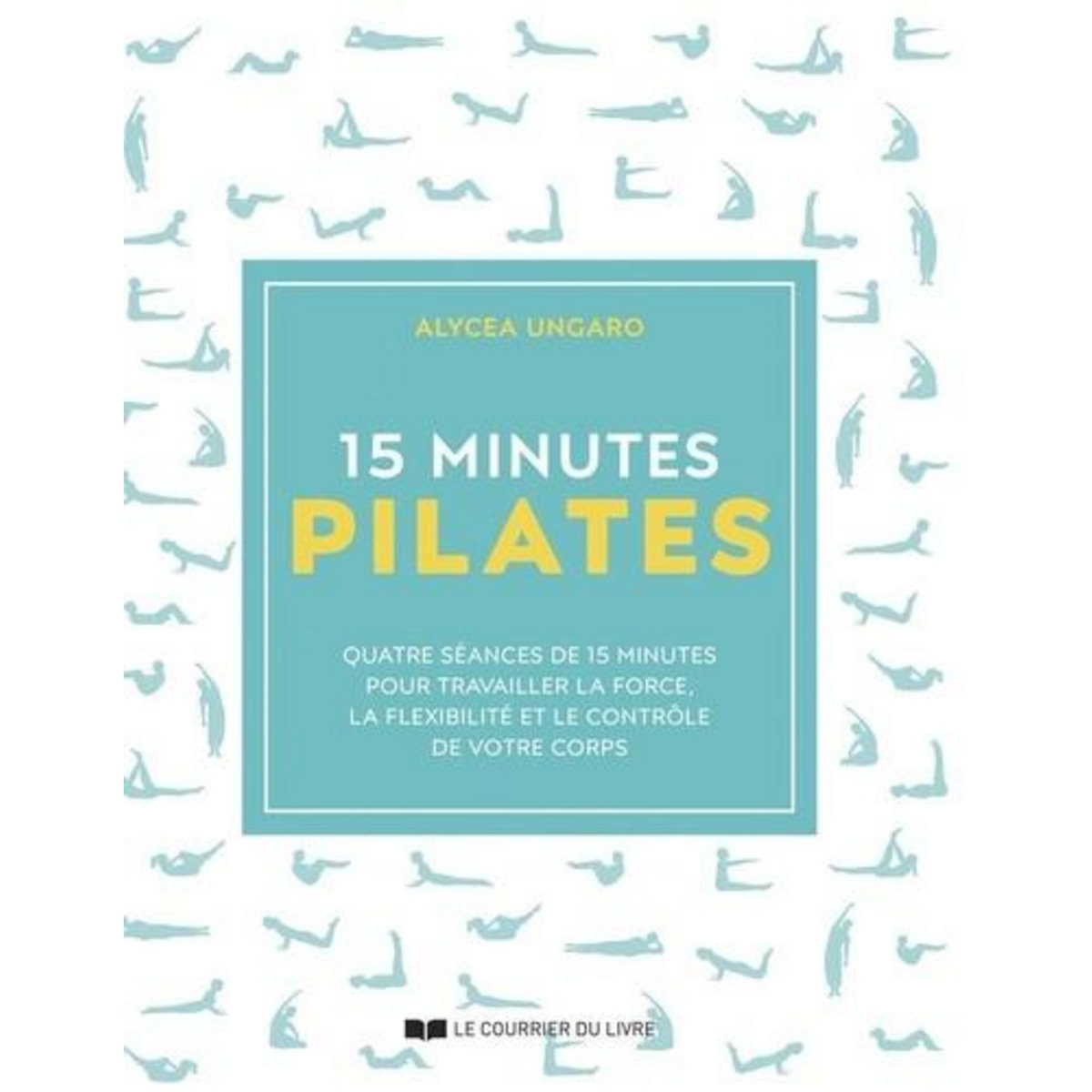 15 MINUTES PILATES. QUATRE SEANCES DE 15 MINUTES POUR TRAVAILLER LA FORCE, LA FLEXIBILITE ET LE CONTROLE DE VOTRE CORPS, Ungaro Alycea