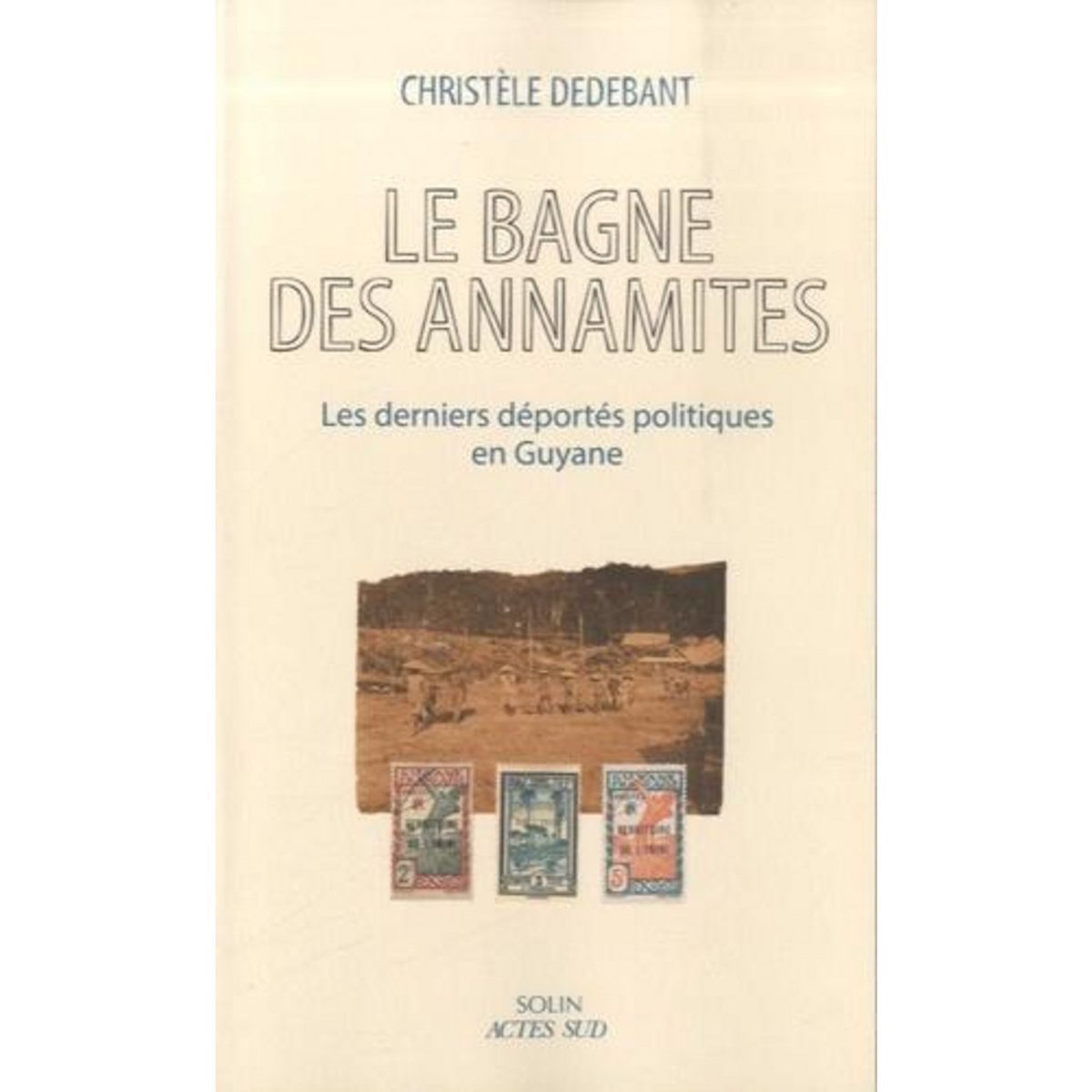 LE BAGNE DES ANNAMITES. LES DERNIERS DEPORTES POLITIQUES EN GUYANE, Dedebant Christèle