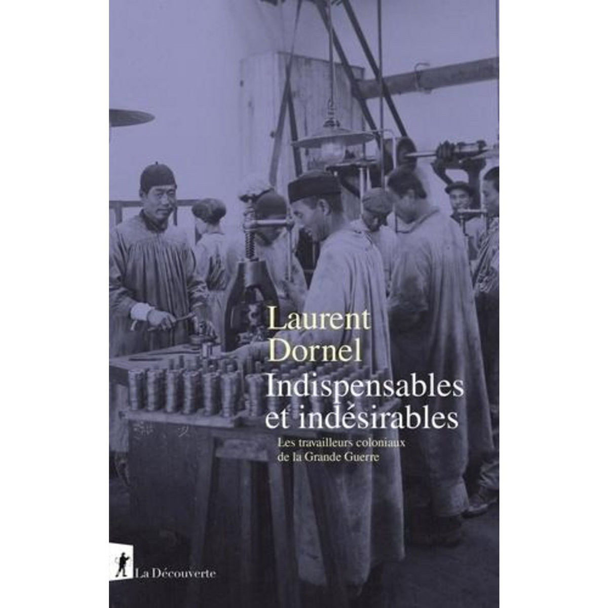 INDISPENSABLES ET INDESIRABLES. LES TRAVAILLEURS COLONIAUX DE LA GRANDE GUERRE, Dornel Laurent