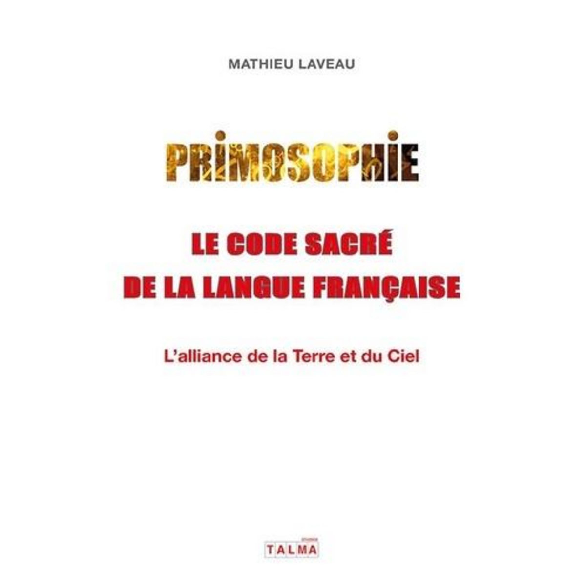 PRIMOSOPHIE, LE CODE SACRE DE LA LANGUE FRANCAISE. L'ALLIANCE DE LA TERRE ET DU CIEL, Laveau Mathieu