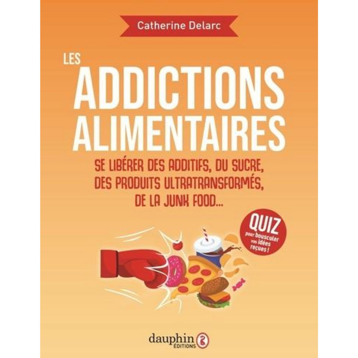 LES ADDICTIONS ALIMENTAIRES. SE LIBERER DES ADDITIFS, DU SUCRE, DES PRODUITS ULTRA TRANSFORMES, DE LA JUNK FOOD..., Delarc Catherine