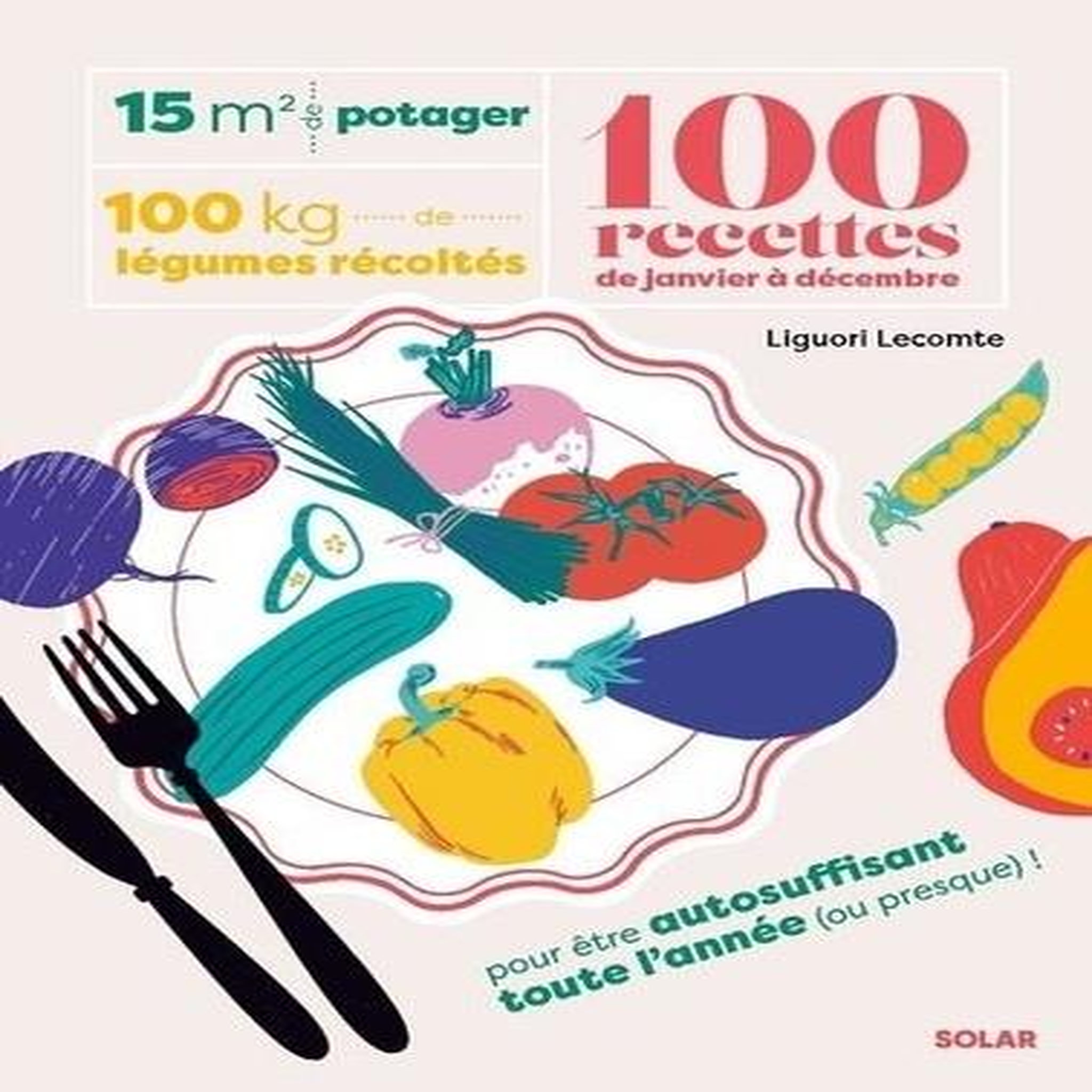 15 M² DE POTAGER, 100 KILOS DE LEGUMES RECOLTES, 100 RECETTES DE JANVIER A DECEMBRE, Lecomte Liguori