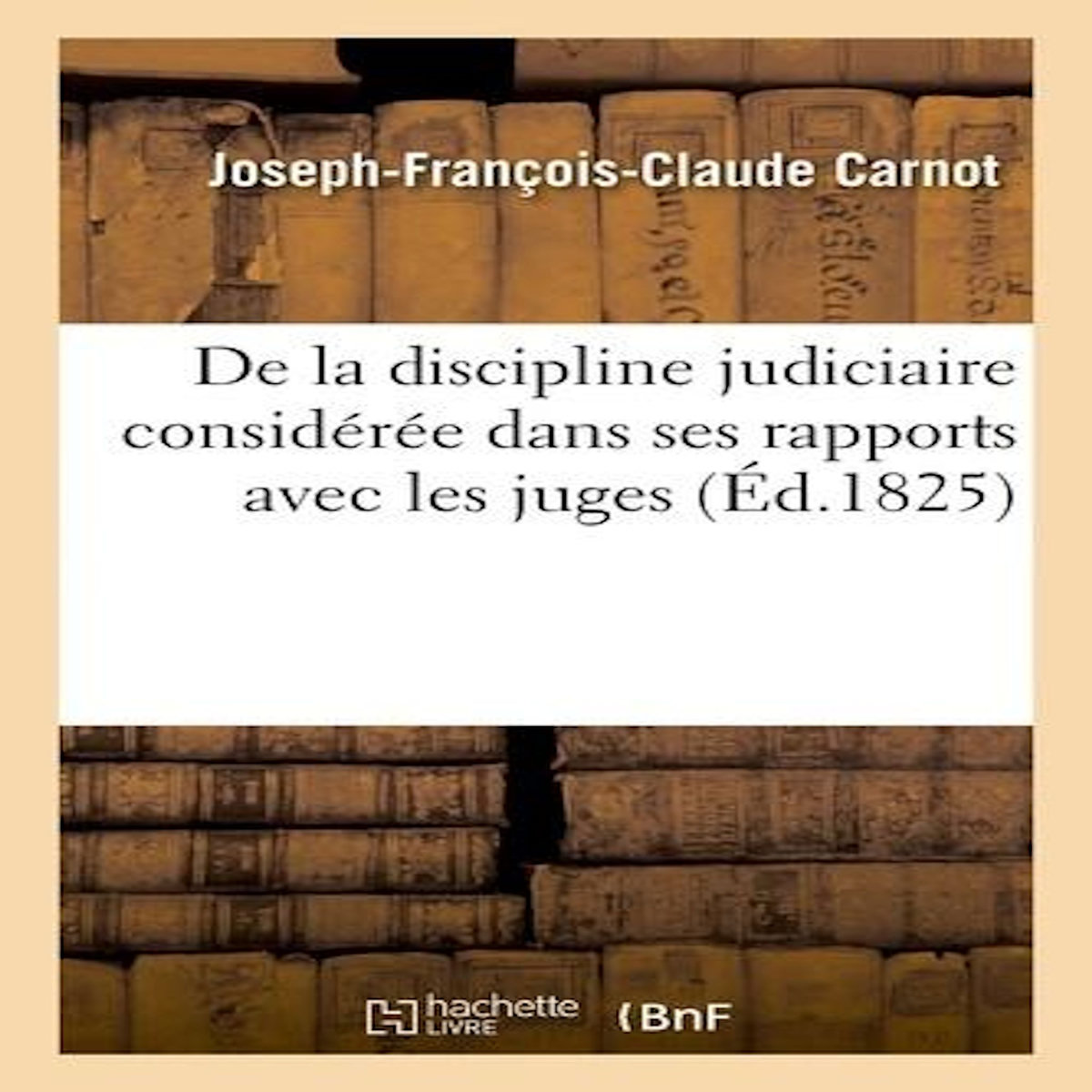 DE LA DISCIPLINE JUDICIAIRE CONSIDÉRÉE DANS SES RAPPORTS AVEC LES JUGES,, Carnot Joseph-François-Claude