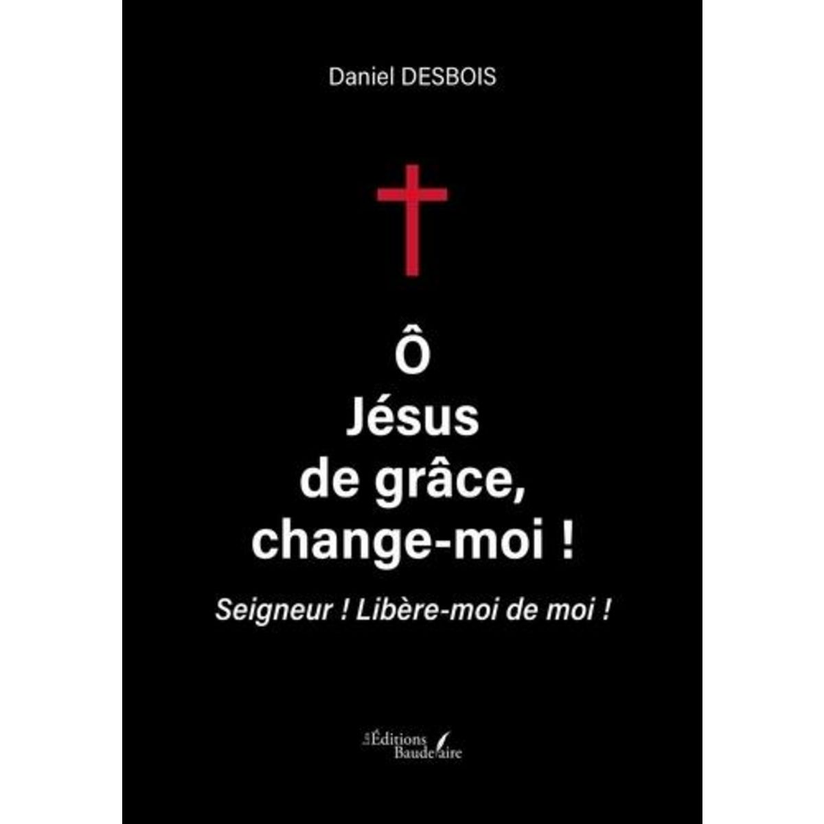 O, JESUS DE GRACE, CHANGE MOI ! SEIGNEUR ! LIBERE MOI DE MOI !, Desbois Daniel