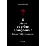 O, JESUS DE GRACE, CHANGE MOI ! SEIGNEUR ! LIBERE MOI DE MOI !, Desbois Daniel