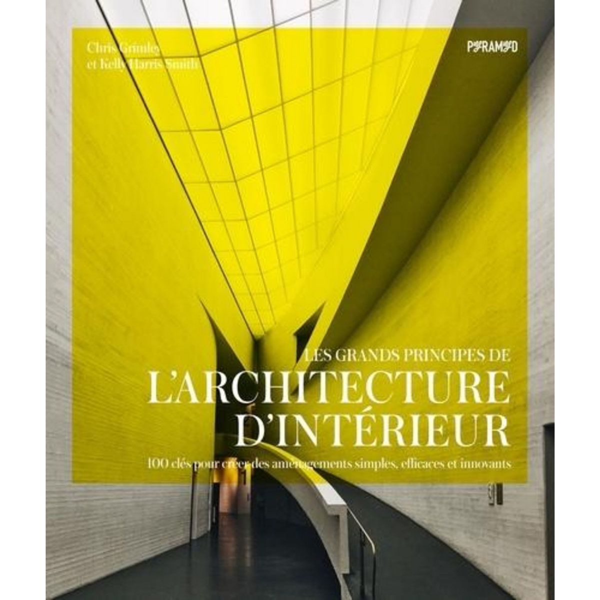 LES GRANDS PRINCIPES DE L'ARCHITECTURE D'INTERIEUR. 100 CLES POUR CREER DES AMENAGEMENTS SIMPLES, EFFICACES ET INNOVANTS, Harris Smith Kelly