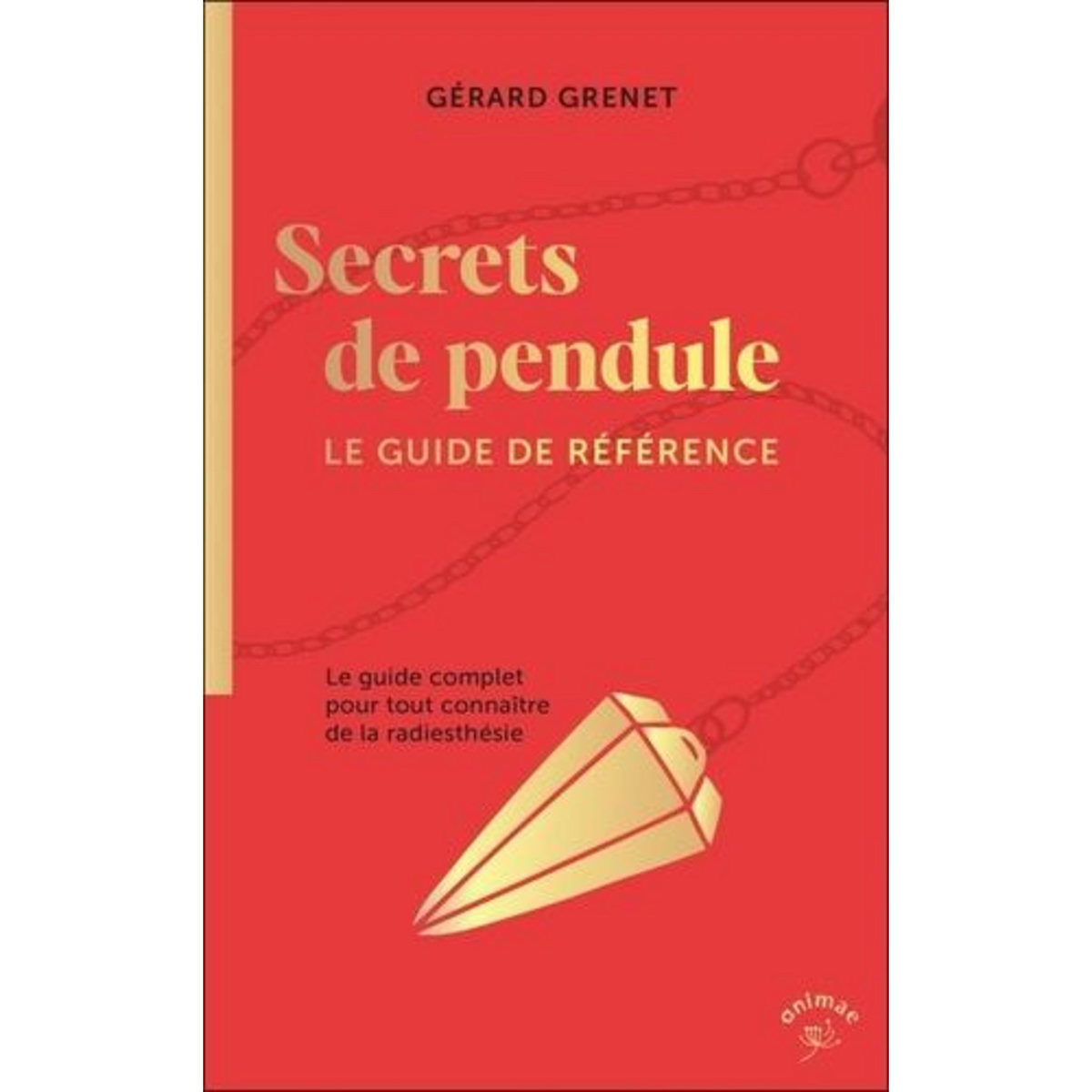 SECRETS DE PENDULE. LE GUIDE DE REFERENCE - LE GUIDE COMPLET POUR TOUT CONNAITRE DE LA RADIESTHESIE, Grenet Gérard
