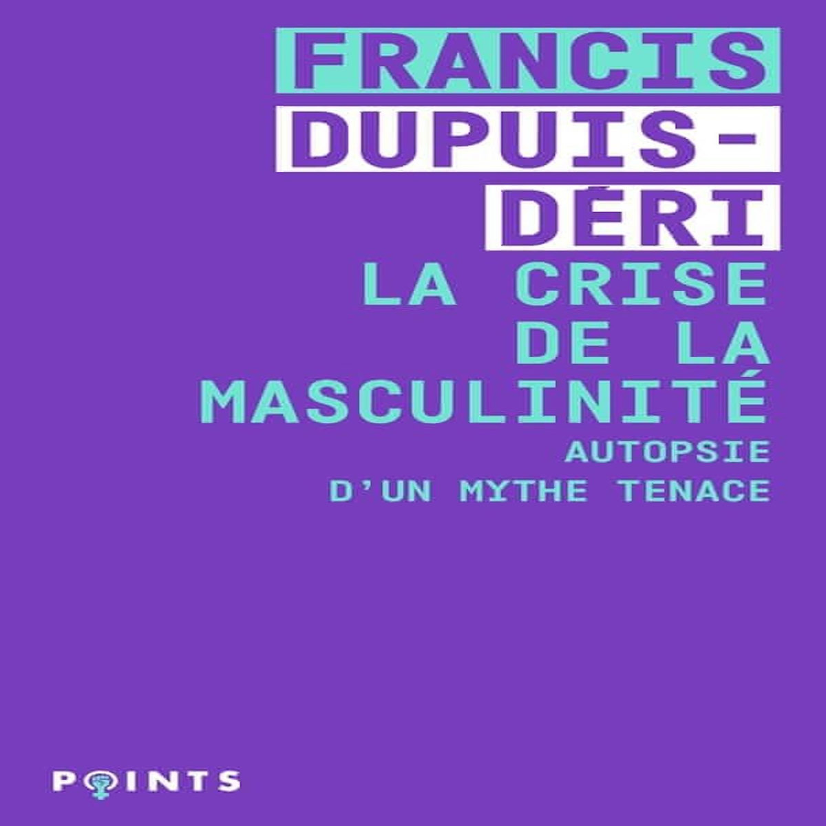 LA CRISE DE LA MASCULINITE. AUTOPSIE D'UN MYTHE TENACE, Dupuis-Déri Francis