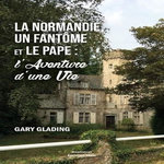 LA NORMANDIE, UN FANTOME ET LE PAPE : L'AVENTURE D'UNE VIE, Glading Gary K.
