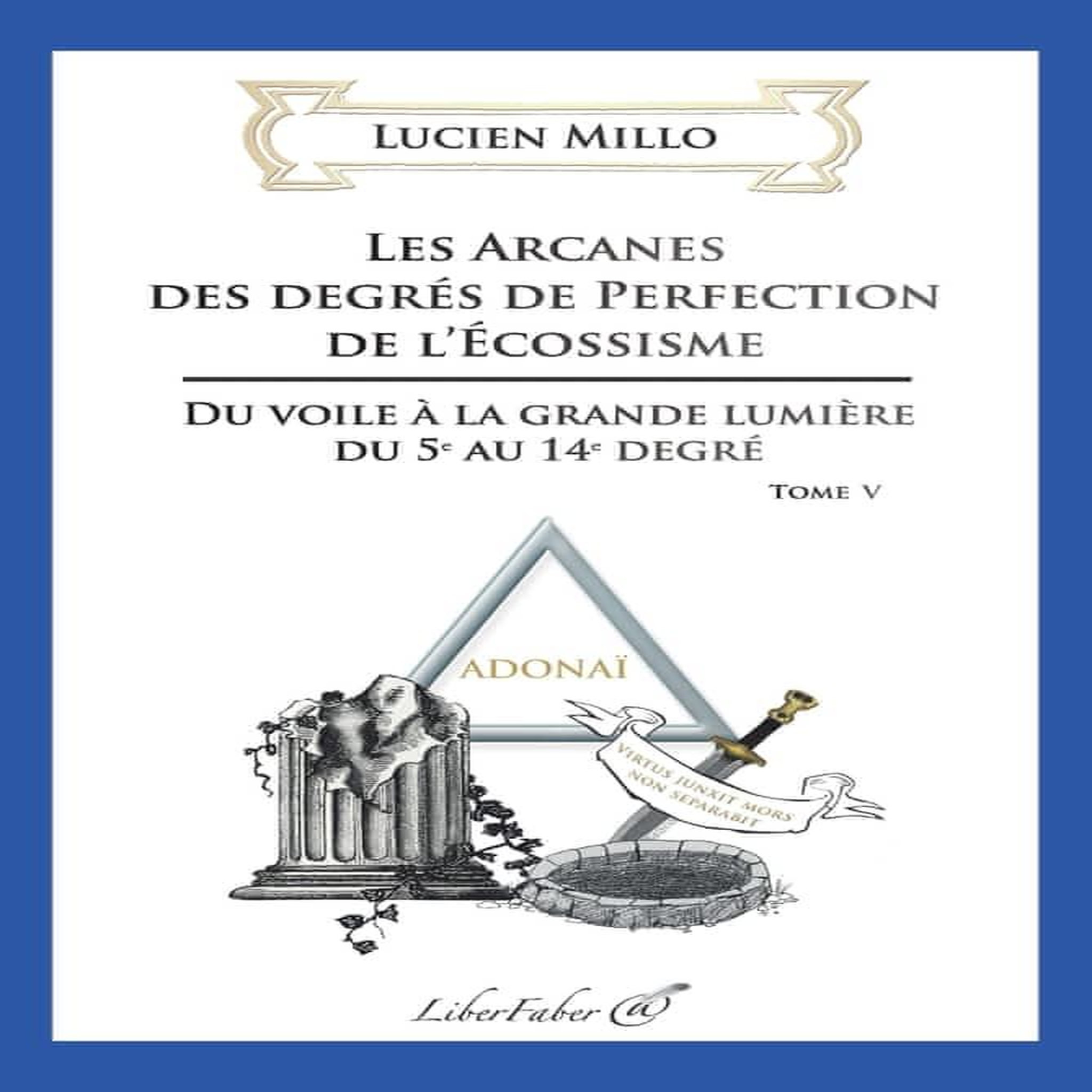LES ARCANES DES DEGRES DE PERFECTION DE L'ECOSSISME. TOME 5, DU VOILE A LA GRANDE LUMIERE DU 5E AU 14E DEGRE, Millo Lucien