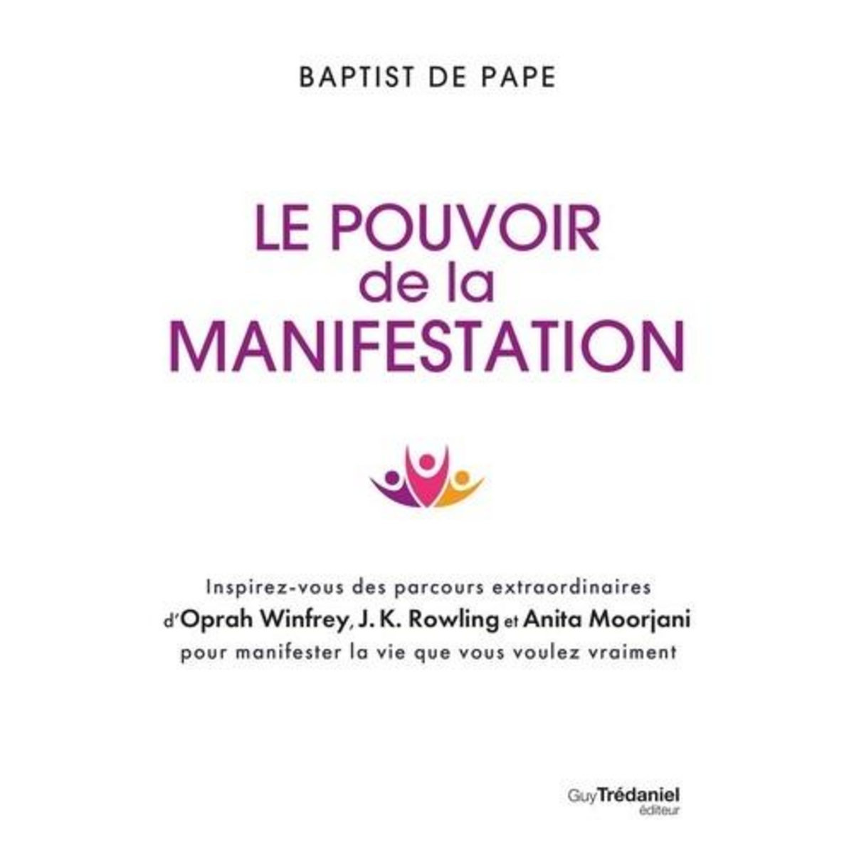 LE POUVOIR DE LA MANIFESTATION. INSPIREZ-VOUS DES PARCOURS EXTRAORDINAIRES D'OPRAH WINFREY, J.K. ROWLING ET ANITA MOORJANI POUR MANIFESTER LA VIE QUE VOUS VOULEZ VRAIMENT, Pape Baptiste de