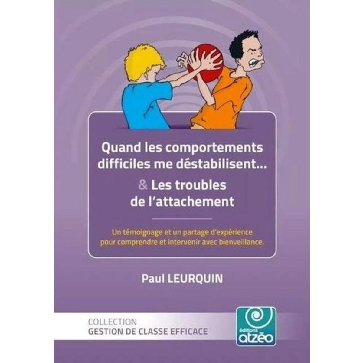 QUAND LES COMPORTEMENTS ME DESTABILISENT... & LES TROUBLES DE L'ATTACHEMENT. UN TEMOIGNAGE ET UN PARTAGE D'EXPERIENCE POUR COMPRENDRE ET INTERVENIR AVEC BIENVEILLANCE, Leurquin Paul