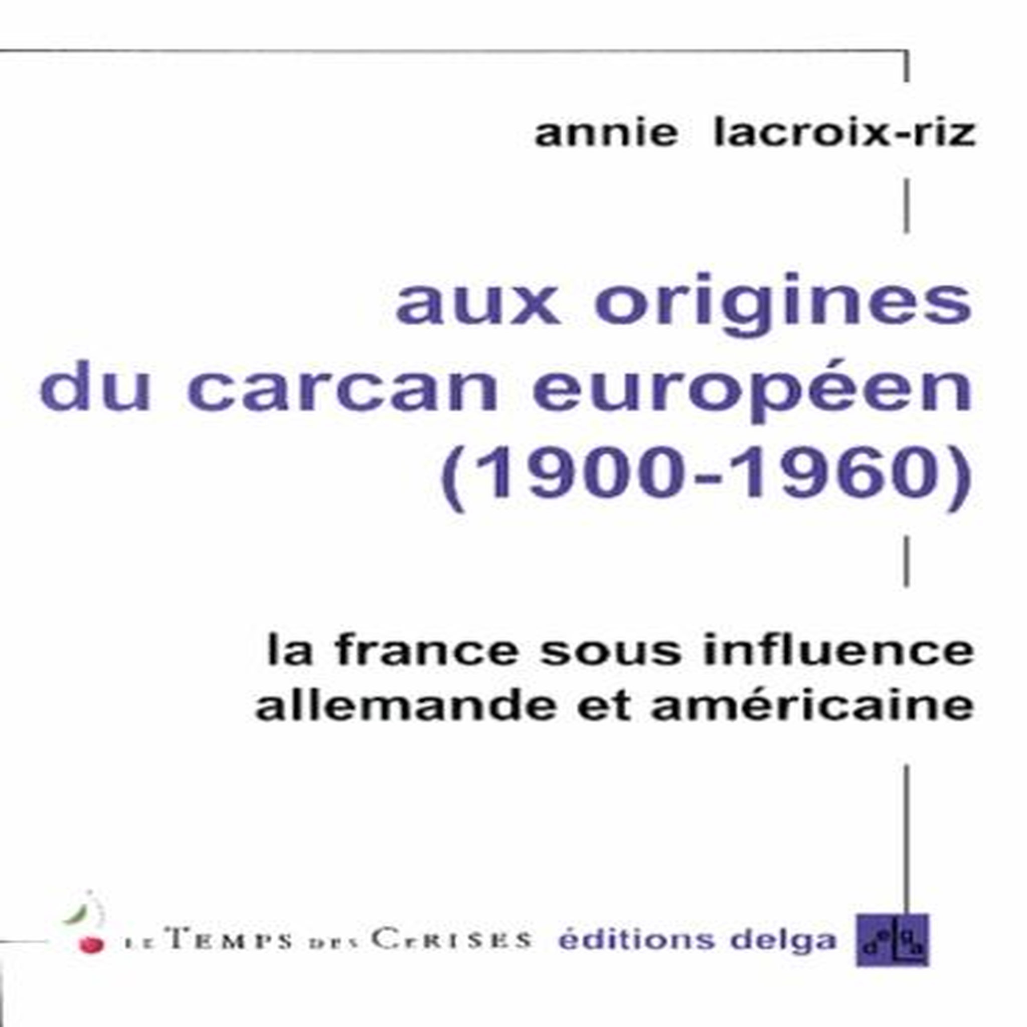 AUX ORIGINES DU CARCAN EUROPEEN (1900-1960). LA FRANCE SOUS INFLUENCE ALLEMANDE ET AMERCIANE, Lacroix-Riz Annie