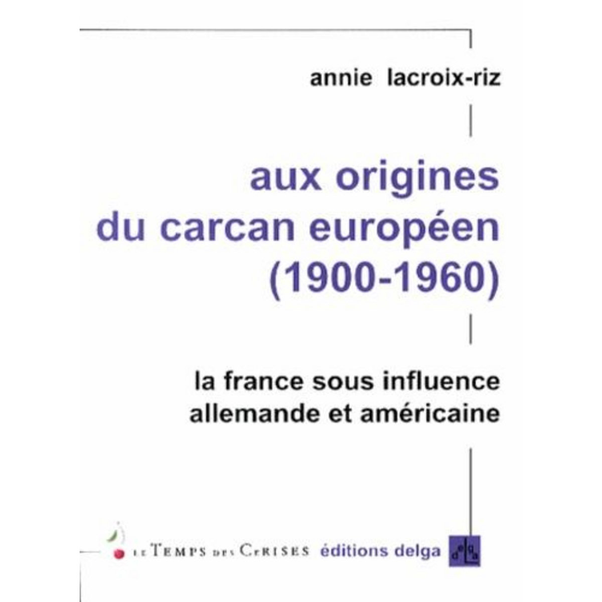 AUX ORIGINES DU CARCAN EUROPEEN (1900-1960). LA FRANCE SOUS INFLUENCE ALLEMANDE ET AMERCIANE, Lacroix-Riz Annie