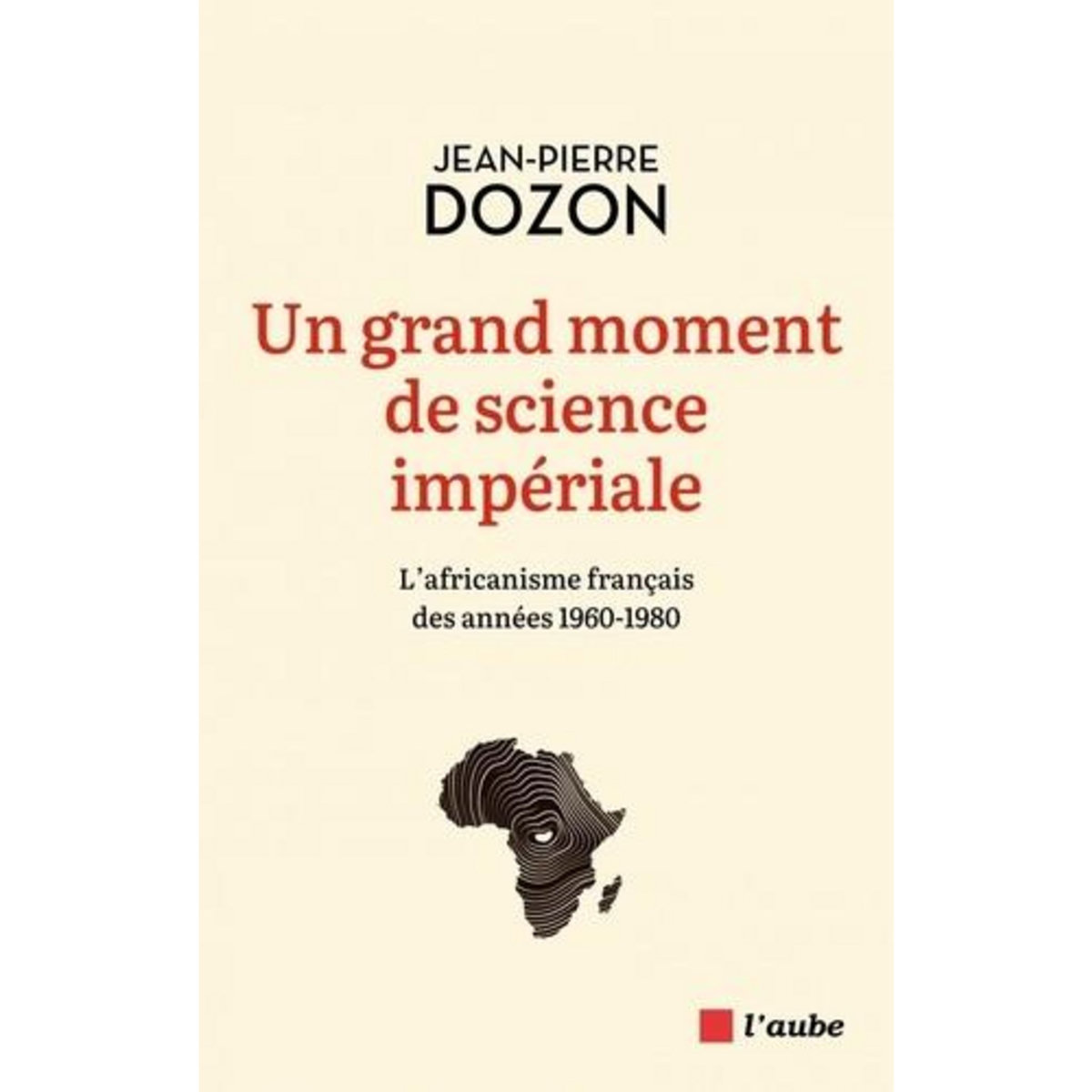 UN GRAND MOMENT DE SCIENCE IMPERIALE. L'AFRICANISME FRANCAIS DES ANNEES 1960-1980, Dozon Jean-Pierre