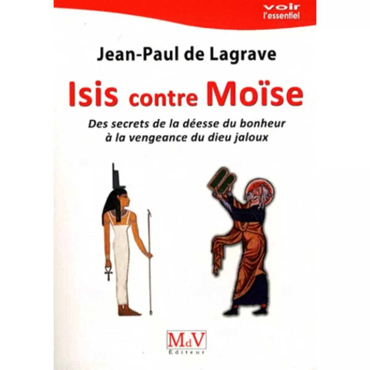  ISIS CONTRE MOISE. DES SECRETS DE LA DEESSE DU BONHEUR A LA VENGEANCE DU DIEU JALOUX, Lagrave Jean-Paul de