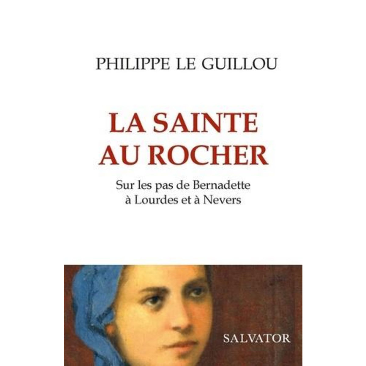 LA SAINTE AU ROCHER. SUR LES PAS DE BERNADETTE A LOURDES ET A NEVERS, Le Guillou Philippe