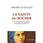 LA SAINTE AU ROCHER. SUR LES PAS DE BERNADETTE A LOURDES ET A NEVERS, Le Guillou Philippe