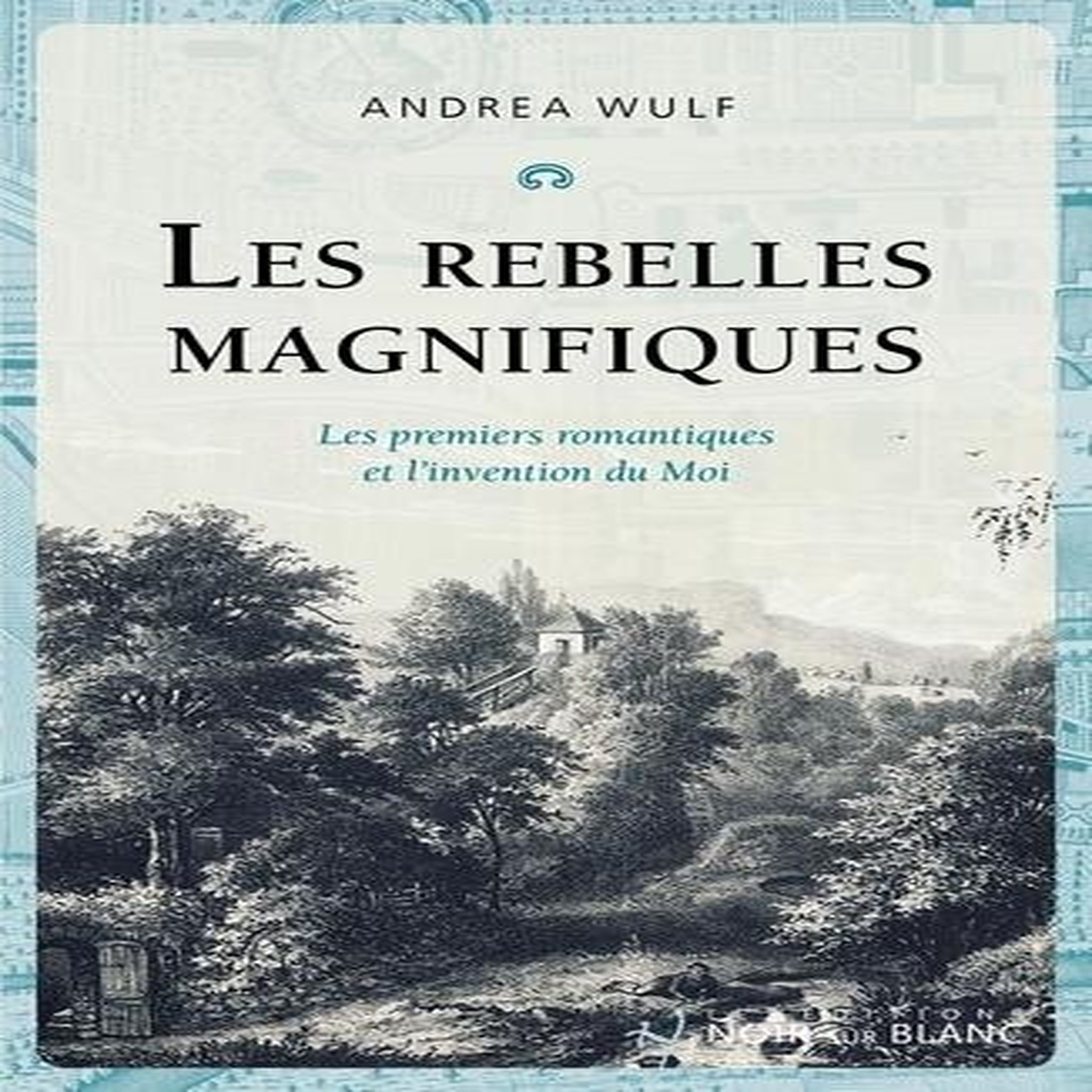 LES REBELLES MAGNIFIQUES. LES PREMIERS ROMANTIQUES ET L'INVENTION DU MOI, Wulf Andrea