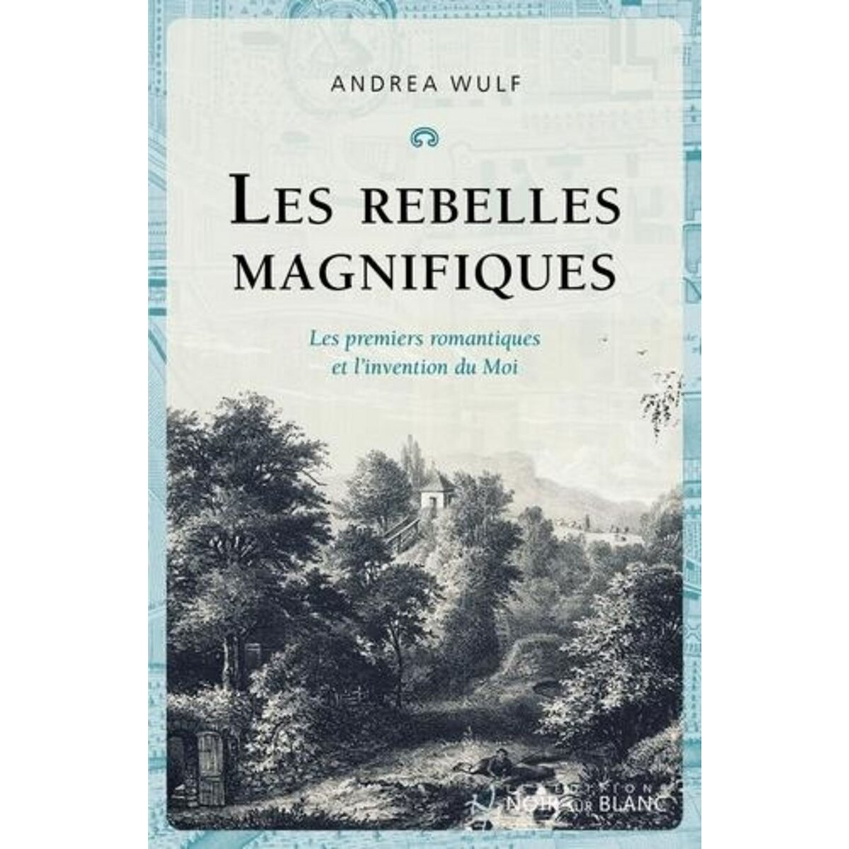 LES REBELLES MAGNIFIQUES. LES PREMIERS ROMANTIQUES ET L'INVENTION DU MOI, Wulf Andrea