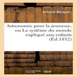ASTRONOMIE POUR LA JEUNESSE, OU LE SYSTÈME DU MONDE EXPLIQUÉ AUX ENFANTS, Berquin Arnaud