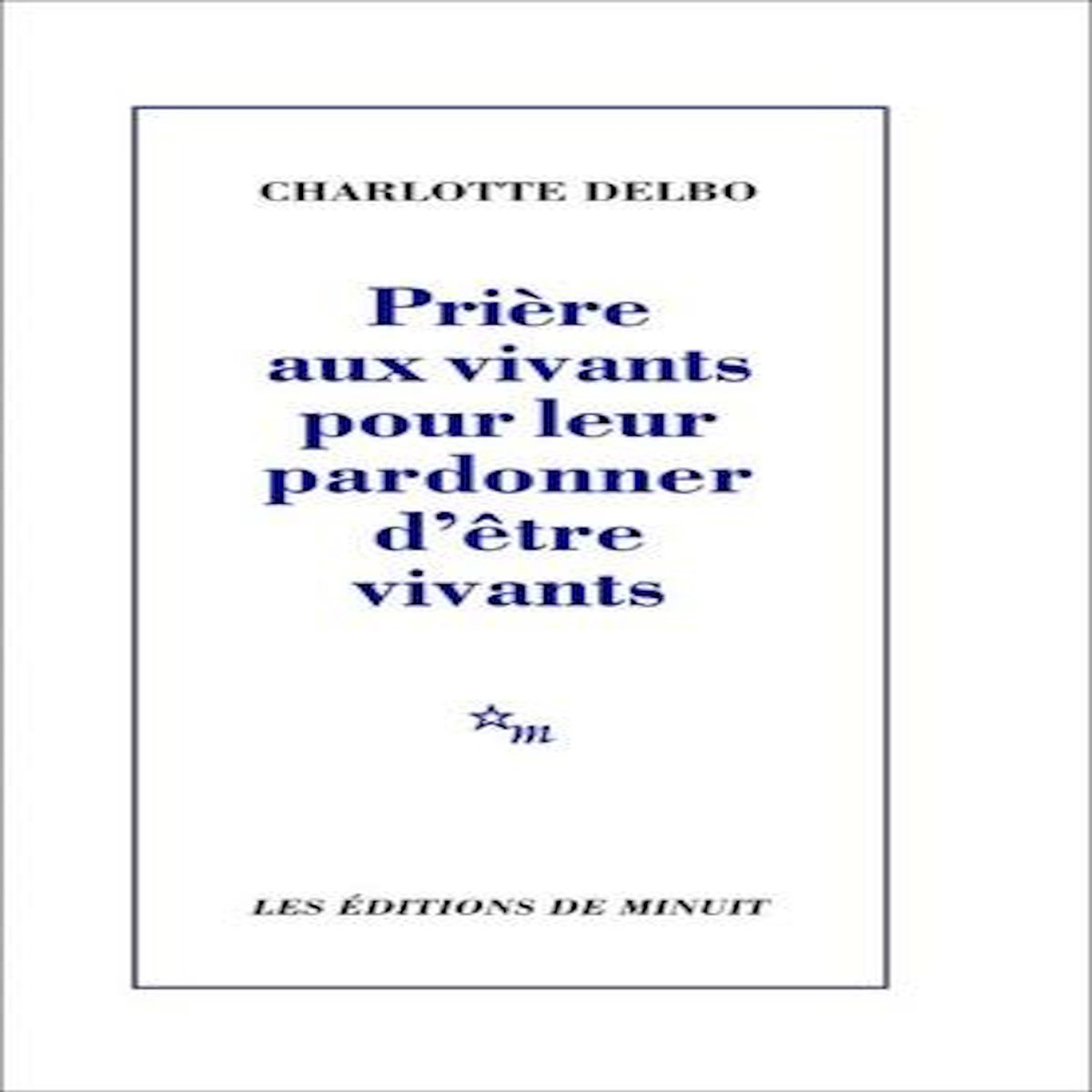 PRIERE AUX VIVANTS POUR LEUR PARDONNER D'ETRE VIVANTS, Delbo Charlotte