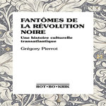 FANTOMES DE LA REVOLUTION NOIRE. UNE HISTOIRE CULTURELLE TRANSATLANTIQUE, Pierrot Grégory