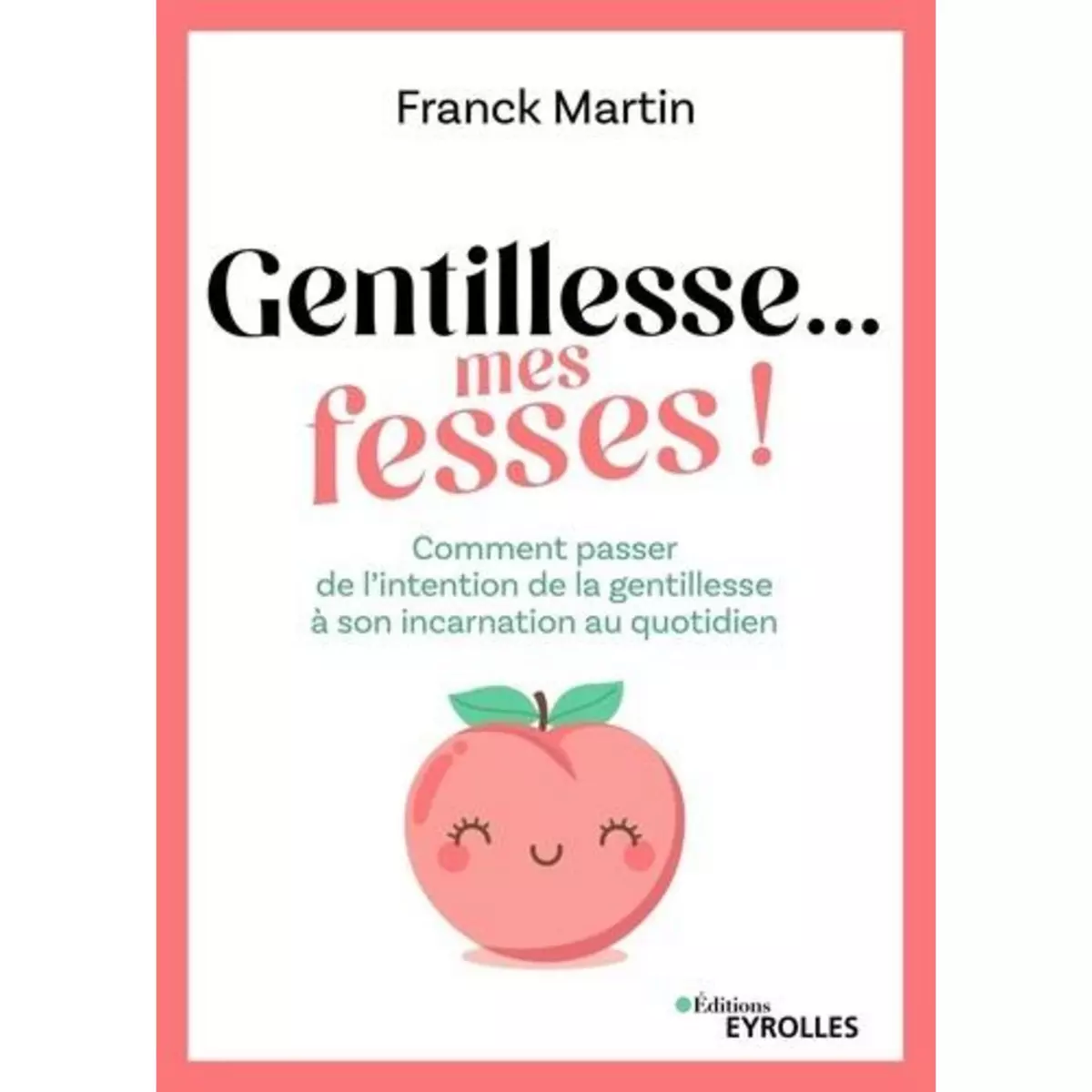  GENTILLESSE... MES FESSES ! COMMENT PASSER DE L'INTENTION DE LA GENTILLESSE A SON INCARNATION AU QUOTIDIEN, Martin Franck