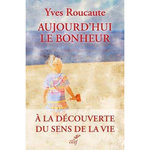 AUJOURD'HUI LE BONHEUR. A LA DECOUVERTE DU SENS DE LA VIE, Roucaute Yves