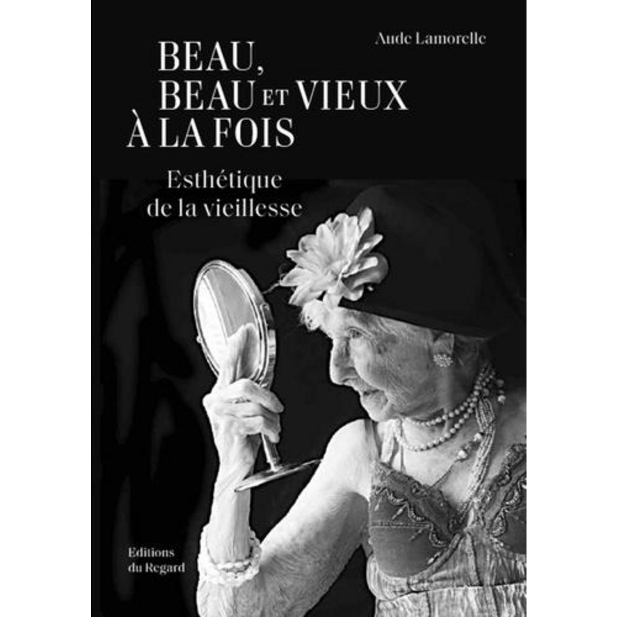 BEAU, BEAU ET VIEUX A LA FOIS. ESTHETIQUE DE LA VIEILLESSE, Lamorelle Aude
