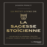 LE PETIT LIVRE DE LA SAGESSE STOICIENNE. LES SECRETS DE SENEQUE, EPICTETE ET MARC AURELE POUR UNE VIE EPANOUIE, Piercy Joseph