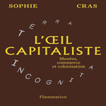 L'OEIL CAPITALISTE. MUSEES, COMMERCE ET COLONISATION, Cras Sophie