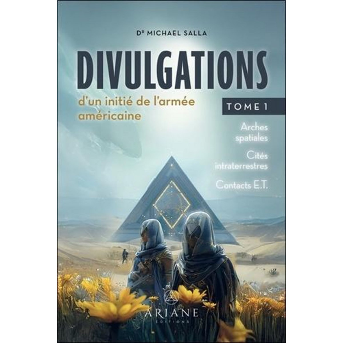 DIVULGATIONS D'UN INITIE DE L'ARMEE AMERICAINE. TOME 1, ARCHES SPATIALES, CITES INTRATERRESTRES, CONTACTS E.T., Salla Michael E.