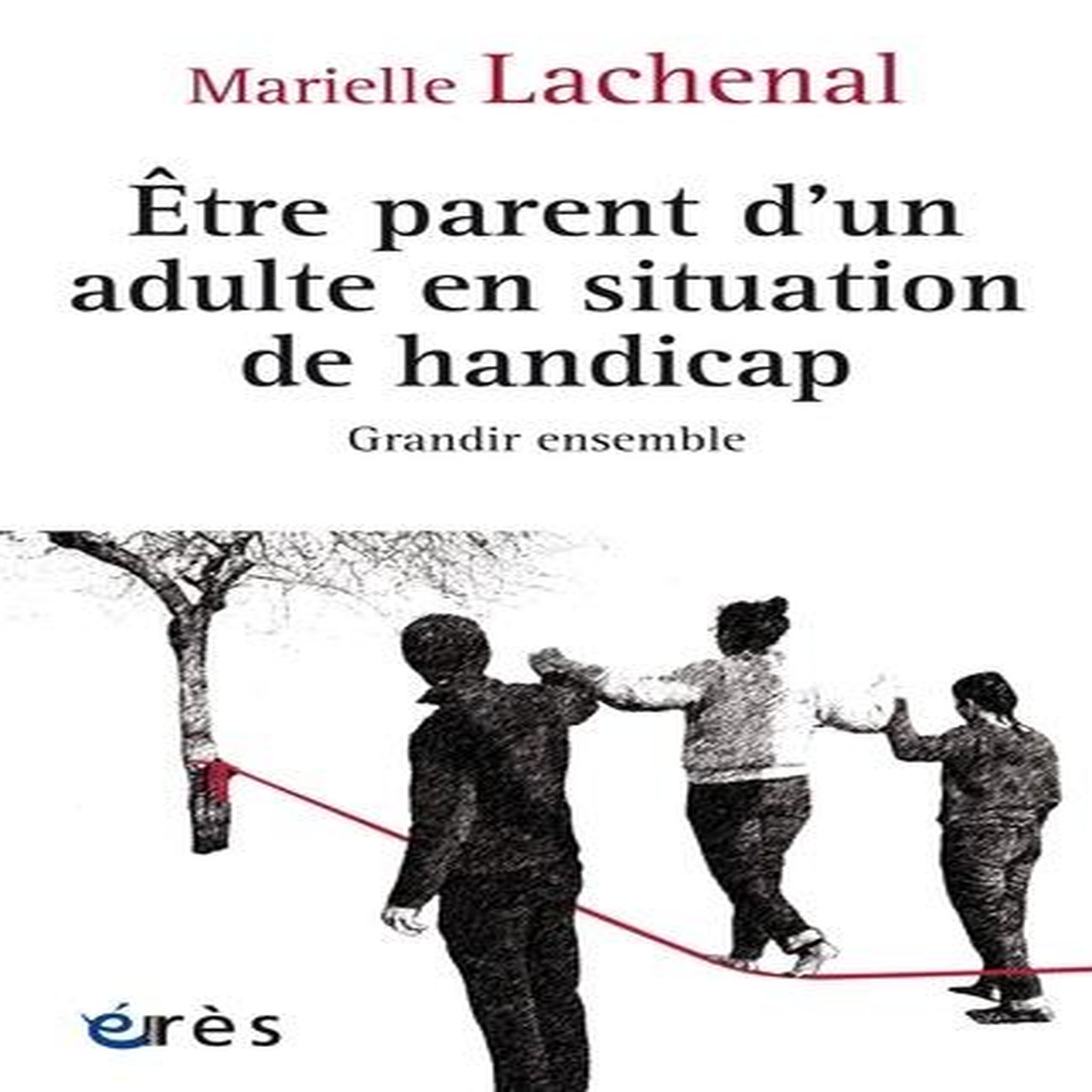 ETRE PARENT D'UN ADULTE EN SITUATION DE HANDICAP. GRANDIR ENSEMBLE, Lachenal Marielle