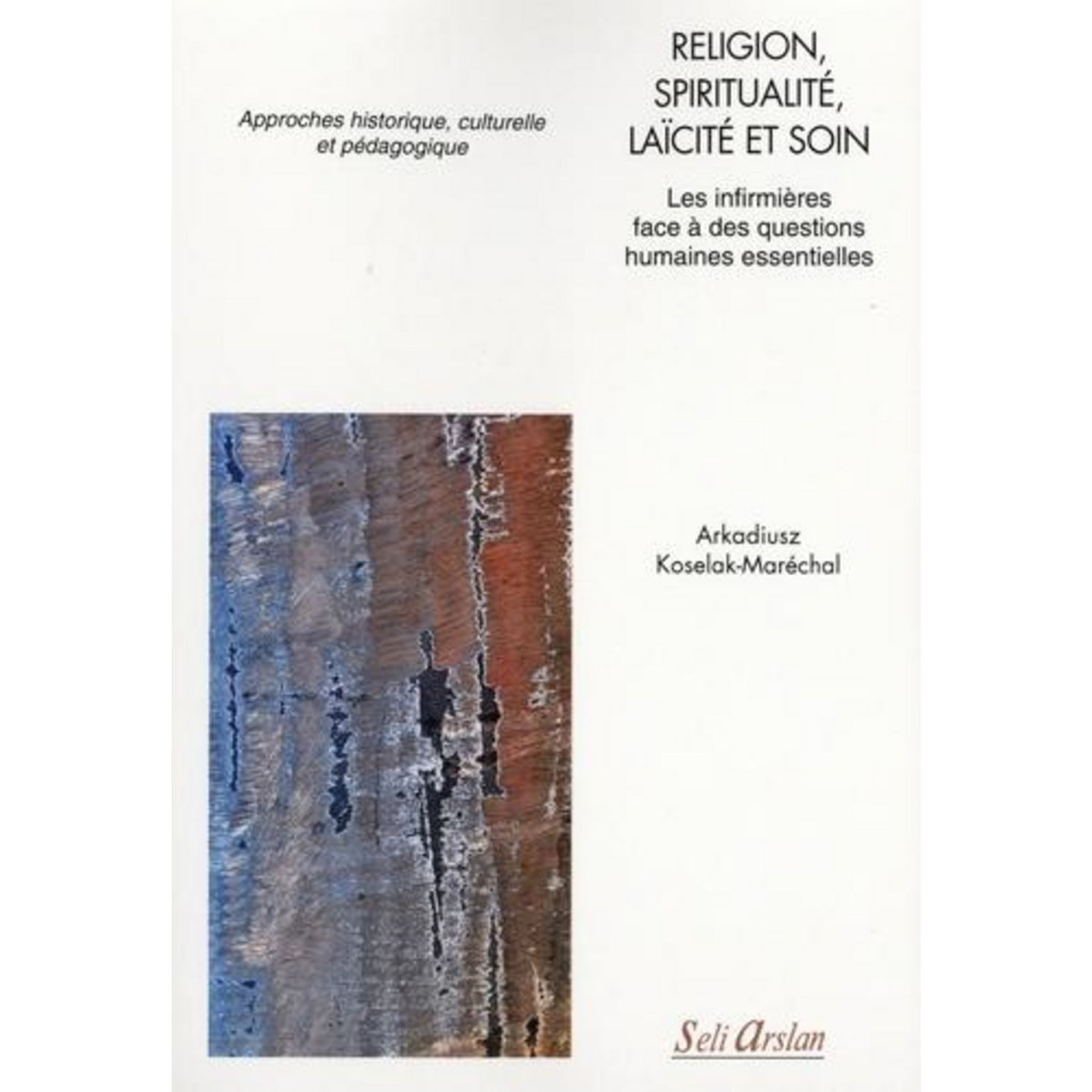 RELIGION, SPIRITUALITE, LAICITE ET SOIN. LES INFIRMIERES FACE A DES QUESTIONS HUMAINES ESSENTIELLES, Koselak-Maréchal Arkadiusz