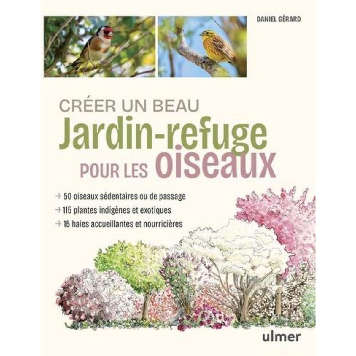 CREER UN BEAU JARDIN-REFUGE POUR LES OISEAUX. 48 OISEAUX, 115 PLANTES INDIGENES ET EXOTIQUES, 15 HAIES, Gérard Daniel