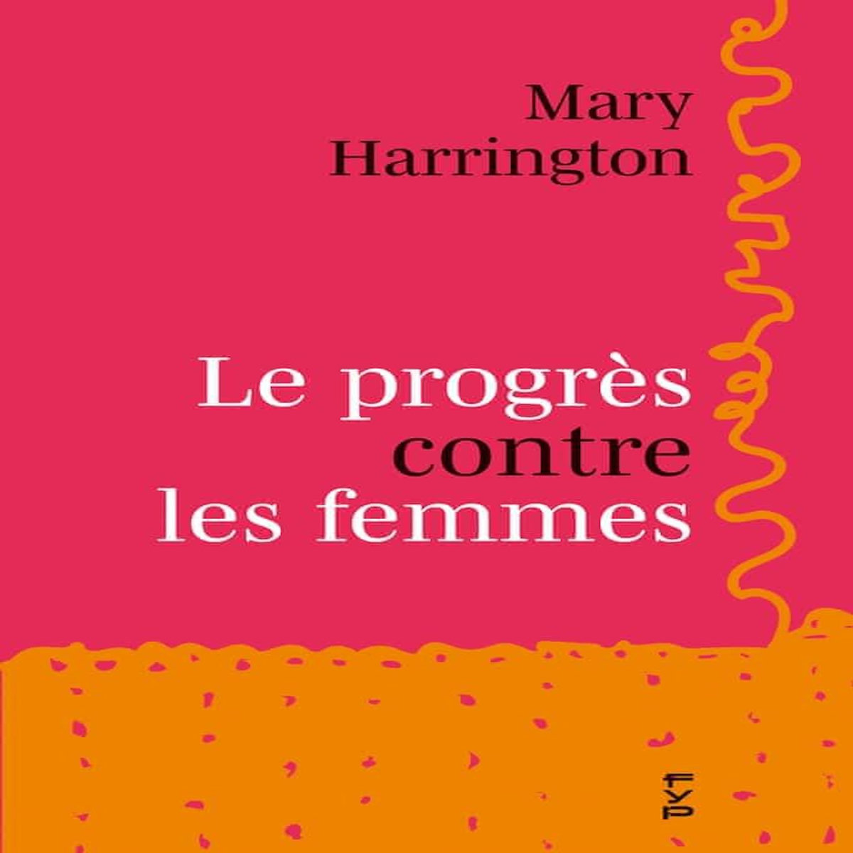 LE PROGRES CONTRE LES FEMMES. COMMENT LE PROGRESSISME S'EST RETOURNE CONTRE LES FEMMES - ET POURQUOI IL EST URGENT DE RENOUER AVEC UN FEMINISME DU REEL, Harrington Mary