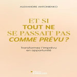 ET SI TOUT NE SE PASSAIT PAS COMME PREVU ?. TRANSFORMEZ L'IMPREVU EN OPPORTUNITE, Antonienko Alexandre