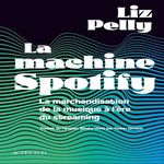 LA MACHINE SPOTIFY. LA MARCHANDISATION DE LA MUSIQUE A L'ERE DU STREAMING, Pelly Liz