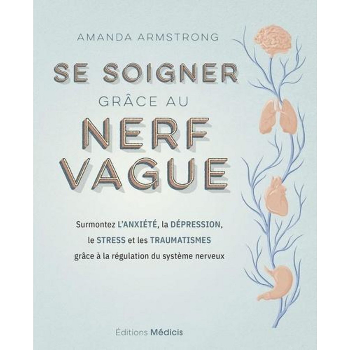 SE SOIGNER GRACE AU NERF VAGUE. SURMONTEZ L'ANXIETE, LA DEPRESSION, LE STRESS ET LES TRAUMATISMES GRACE A LA REGULATION DU SYSTEME NERVEUX, Armstrong Amanda