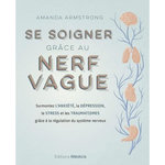SE SOIGNER GRACE AU NERF VAGUE. SURMONTEZ L'ANXIETE, LA DEPRESSION, LE STRESS ET LES TRAUMATISMES GRACE A LA REGULATION DU SYSTEME NERVEUX, Armstrong Amanda