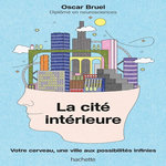 LA CITE INTERIEURE. VOTRE CERVEAU, UNE VILLE AUX POSSIBILITES INFINIES, Bruel Oscar